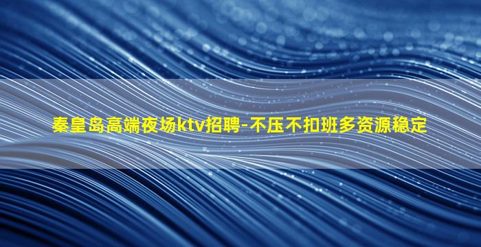 秦皇岛高端夜场ktv招聘-不压不扣班多资源稳定