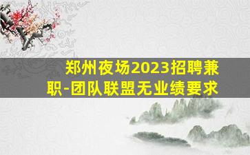 郑州夜场2023招聘兼职-团队联盟无业绩要求